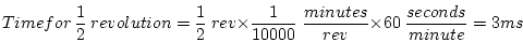 \begin{displaymath}Time for~\frac{1}{2}~revolution = \frac{1}{2}~rev \times \fra...
...0}~
\frac{minutes}{rev} \times 60~\frac{seconds}{minute} = 3 ms\end{displaymath}