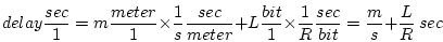 \begin{displaymath}delay \frac{sec}{1} = m \frac{meter}{1} \times \frac{1}{s} \f...
...s \frac{1}{R} \frac{sec}{bit} =
\frac{m}{s} + \frac{L}{R} \ sec\end{displaymath}