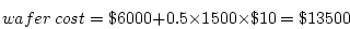 \begin{displaymath}wafer\ cost = \$6000 + 0.5 \times 1500 \times \$10 = \$13500 \end{displaymath}