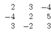 \begin{displaymath}
\begin{array}{rrr}
2 & 3 & -4 \\
-4 & 2 & 5 \\
3 & -2 & 3
\end{array}\end{displaymath}