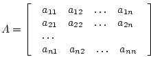 \begin{displaymath}
A = \left[
\begin{array}{l}
\begin{array}{llll} a_{11} & a_...
... & a_{n2} & \ldots & a_{nn} \end{array} \\
\end{array}\right]
\end{displaymath}
