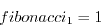 \begin{displaymath}
fibonacci_{1}=1
\end{displaymath}